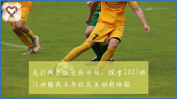 虎扑网页版全新升级，探索2023热门功能亮点与社区互动新体验