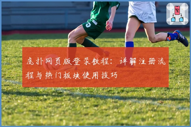 虎扑网页版登录教程：详解注册流程与热门板块使用技巧