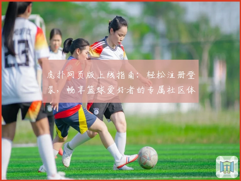 虎扑网页版上线指南:轻松注册登录,畅享篮球爱好者的专属社区体验