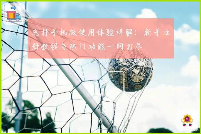 虎扑手机版使用体验详解：新手注册教程与热门功能一网打尽