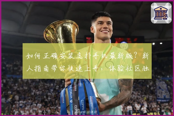 如何正确安装虎扑手机最新版？新人指南带你快速上手，体验社区独特互动魅力
