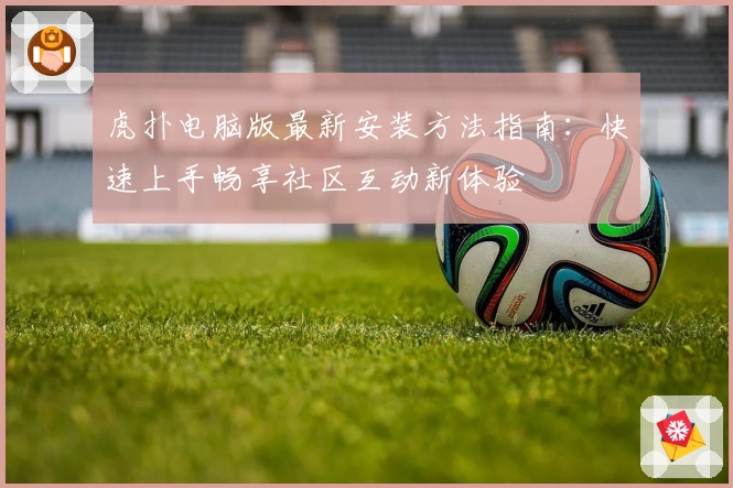 虎扑电脑版最新安装方法指南：快速上手畅享社区互动新体验