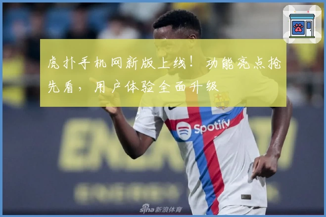 虎扑手机网新版上线！功能亮点抢先看，用户体验全面升级
