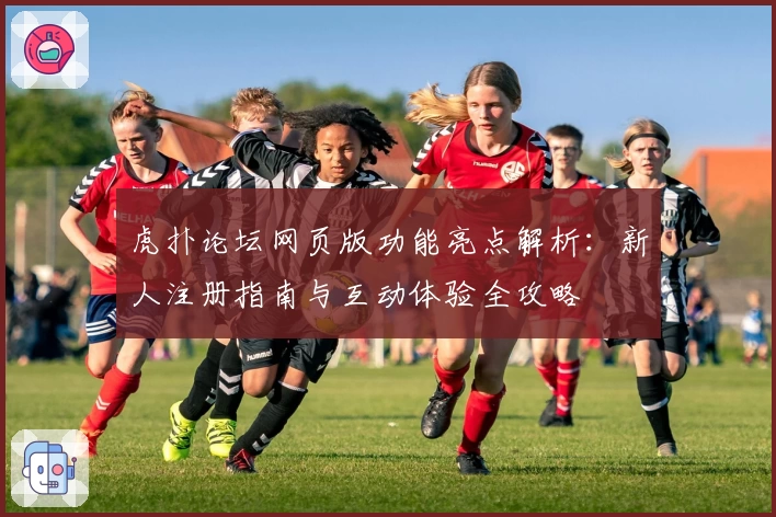 虎扑论坛网页版功能亮点解析：新人注册指南与互动体验全攻略