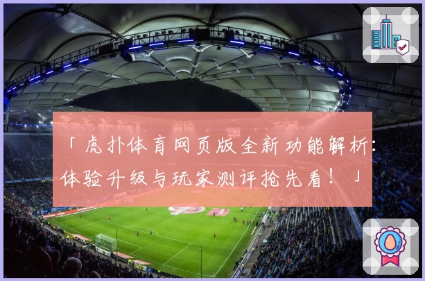 「虎扑体育网页版全新功能解析:体验升级与玩家测评抢先看!」