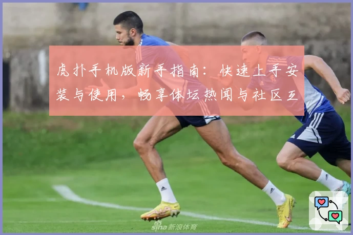 虎扑手机版新手指南：快速上手安装与使用，畅享体坛热闻与社区互动体验