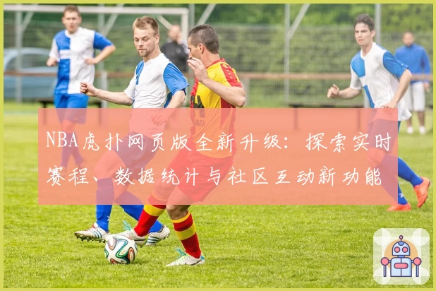 NBA虎扑网页版全新升级：探索实时赛程、数据统计与社区互动新功能魅力