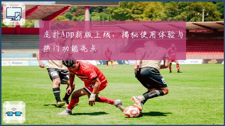 虎扑App新版上线，揭秘使用体验与热门功能亮点