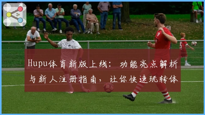 Hupu体育新版上线：功能亮点解析与新人注册指南，让你快速玩转体育社区