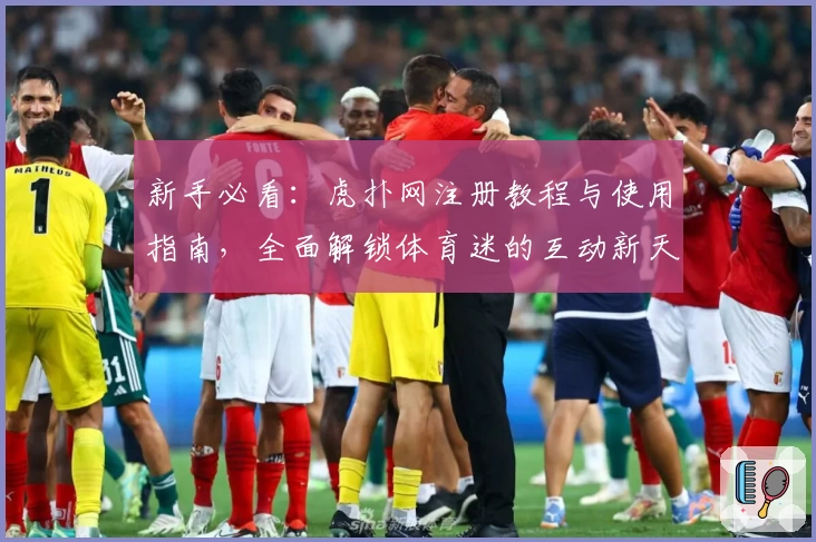 新手必看：虎扑网注册教程与使用指南，全面解锁体育迷的互动新天地