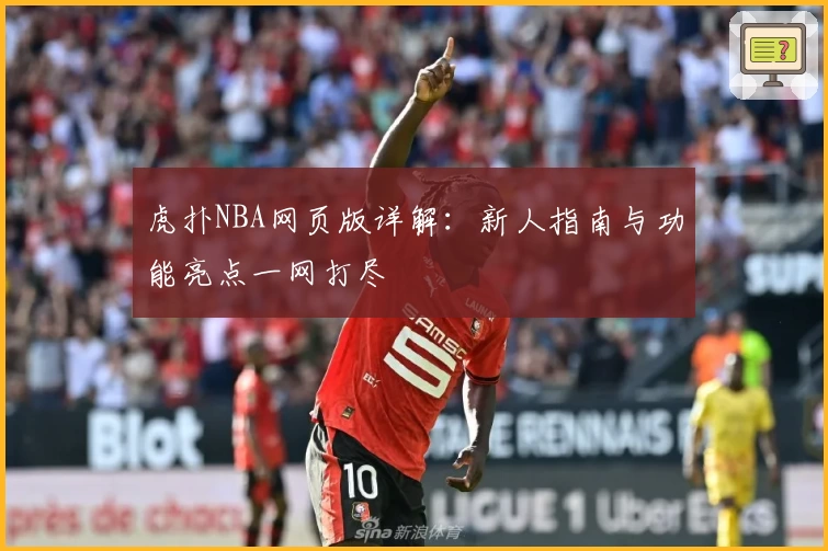 虎扑NBA网页版详解：新人指南与功能亮点一网打尽