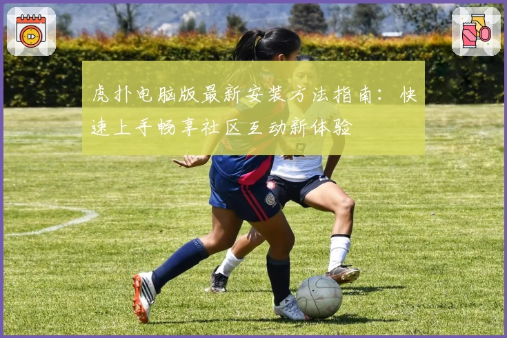 虎扑电脑版最新安装方法指南：快速上手畅享社区互动新体验