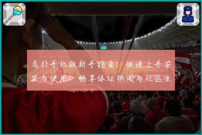 虎扑手机版新手指南：快速上手安装与使用，畅享体坛热闻与社区互动体验