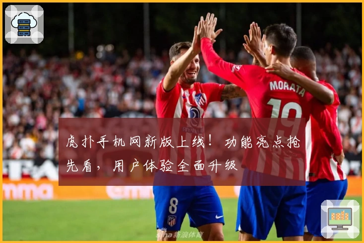 虎扑手机网新版上线！功能亮点抢先看，用户体验全面升级