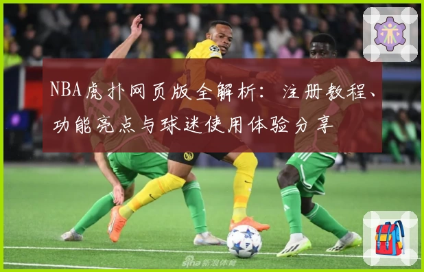 NBA虎扑网页版全解析：注册教程、功能亮点与球迷使用体验分享