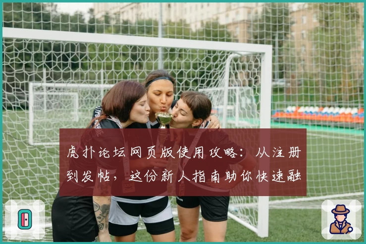 虎扑论坛网页版使用攻略：从注册到发帖，这份新人指南助你快速融入社区