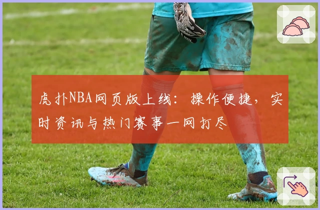 虎扑NBA网页版上线:操作便捷,实时资讯与热门赛事一网打尽