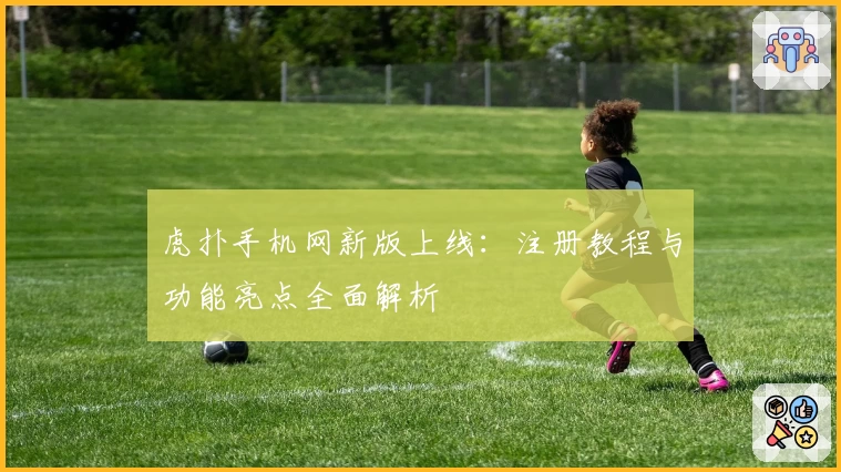 虎扑手机网新版上线：注册教程与功能亮点全面解析