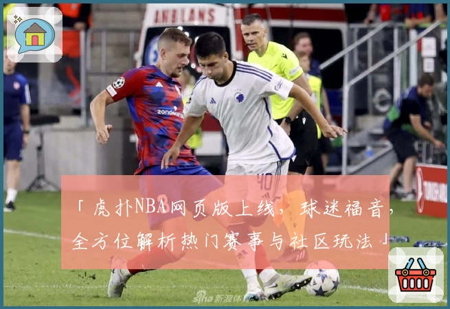 「虎扑NBA网页版上线，球迷福音，全方位解析热门赛事与社区玩法」
