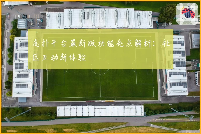 虎扑平台最新版功能亮点解析：社区互动新体验