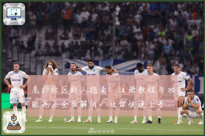 虎扑社区新人指南：注册教程与功能亮点全面解析，让你快速上手