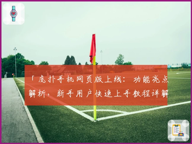 「虎扑手机网页版上线：功能亮点解析，新手用户快速上手教程详解」