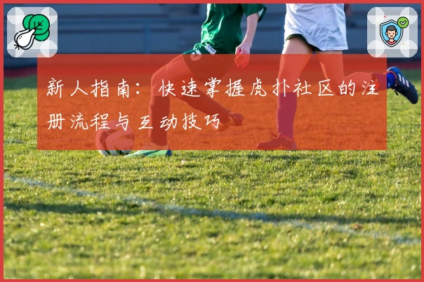 新人指南：快速掌握虎扑社区的注册流程与互动技巧