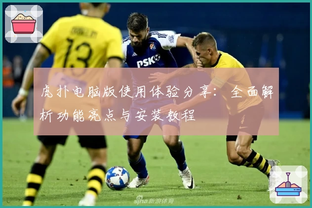 虎扑电脑版使用体验分享：全面解析功能亮点与安装教程